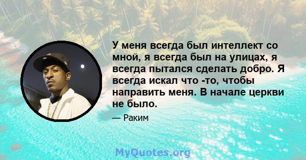 У меня всегда был интеллект со мной, я всегда был на улицах, я всегда пытался сделать добро. Я всегда искал что -то, чтобы направить меня. В начале церкви не было.