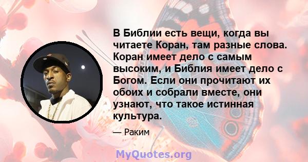 В Библии есть вещи, когда вы читаете Коран, там разные слова. Коран имеет дело с самым высоким, и Библия имеет дело с Богом. Если они прочитают их обоих и собрали вместе, они узнают, что такое истинная культура.