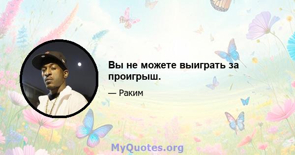 Вы не можете выиграть за проигрыш.