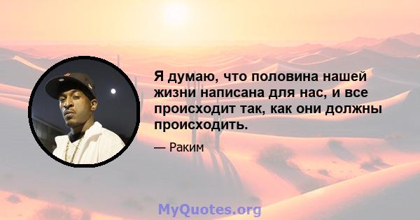 Я думаю, что половина нашей жизни написана для нас, и все происходит так, как они должны происходить.