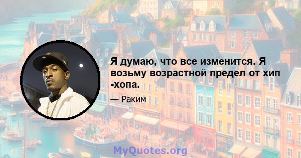 Я думаю, что все изменится. Я возьму возрастной предел от хип -хопа.