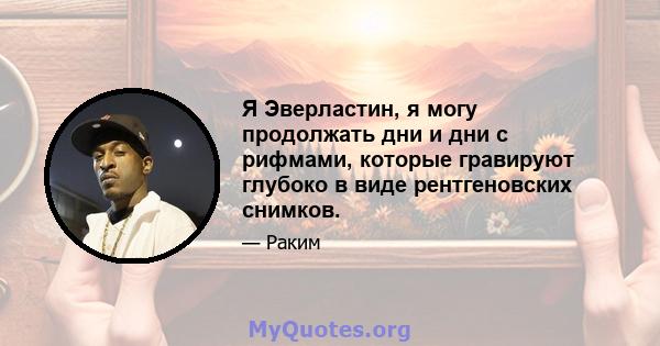 Я Эверластин, я могу продолжать дни и дни с рифмами, которые гравируют глубоко в виде рентгеновских снимков.