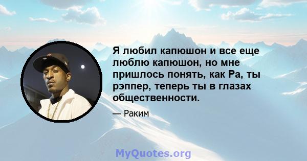 Я любил капюшон и все еще люблю капюшон, но мне пришлось понять, как Ра, ты рэппер, теперь ты в глазах общественности.