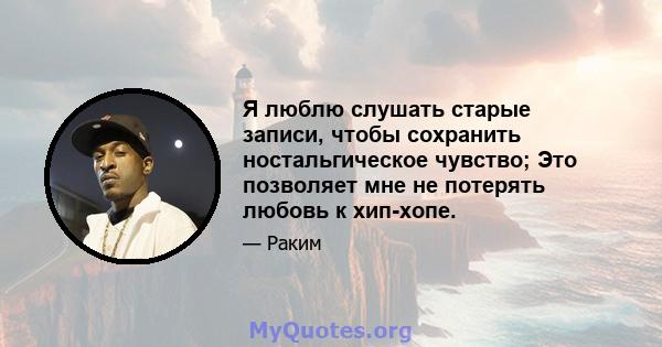 Я люблю слушать старые записи, чтобы сохранить ностальгическое чувство; Это позволяет мне не потерять любовь к хип-хопе.