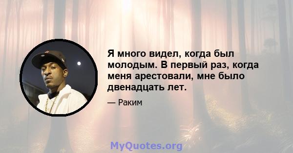 Я много видел, когда был молодым. В первый раз, когда меня арестовали, мне было двенадцать лет.