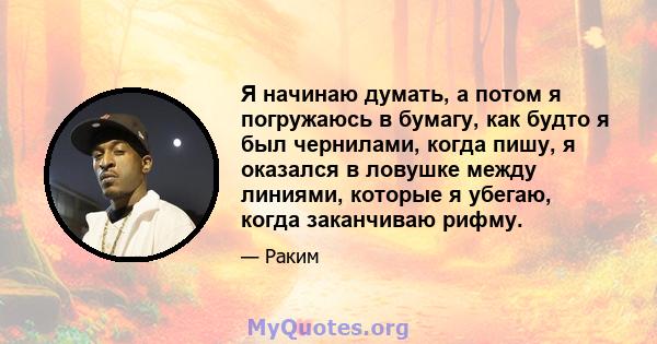 Я начинаю думать, а потом я погружаюсь в бумагу, как будто я был чернилами, когда пишу, я оказался в ловушке между линиями, которые я убегаю, когда заканчиваю рифму.