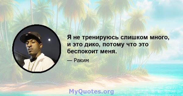 Я не тренируюсь слишком много, и это дико, потому что это беспокоит меня.