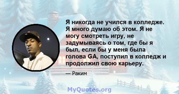 Я никогда не учился в колледже. Я много думаю об этом. Я не могу смотреть игру, не задумываясь о том, где бы я был, если бы у меня была голова GA, поступил в колледж и продолжил свою карьеру.