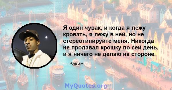 Я один чувак, и когда я лежу кровать, я лежу в ней, но не стереотипируйте меня. Никогда не продавал крошку по сей день, и я ничего не делаю на стороне.