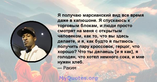 Я получаю марсианский вид все время даже в капюшоне. Я спускаюсь к торговым блокам, и люди просто смотрят на меня с открытым человеком, как то, что вы здесь делаете, и я, как будто я пытаюсь получить пару кроссовок,