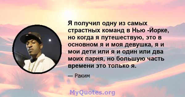 Я получил одну из самых страстных команд в Нью -Йорке, но когда я путешествую, это в основном я и моя девушка, я и мои дети или я и один или два моих парня, но большую часть времени это только я.