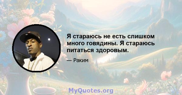 Я стараюсь не есть слишком много говядины. Я стараюсь питаться здоровым.