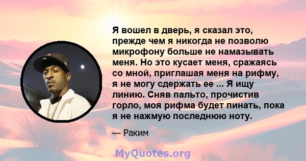 Я вошел в дверь, я сказал это, прежде чем я никогда не позволю микрофону больше не намазывать меня. Но это кусает меня, сражаясь со мной, приглашая меня на рифму, я не могу сдержать ее ... Я ищу линию. Сняв пальто,