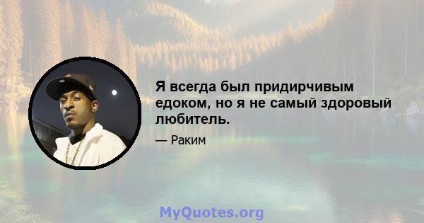 Я всегда был придирчивым едоком, но я не самый здоровый любитель.