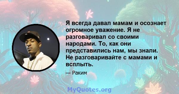 Я всегда давал мамам и осознает огромное уважение. Я не разговаривал со своими народами. То, как они представились нам, мы знали. Не разговаривайте с мамами и всплыть.