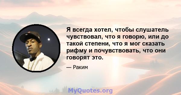 Я всегда хотел, чтобы слушатель чувствовал, что я говорю, или до такой степени, что я мог сказать рифму и почувствовать, что они говорят это.