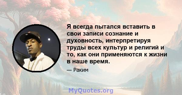 Я всегда пытался вставить в свои записи сознание и духовность, интерпретируя труды всех культур и религий и то, как они применяются к жизни в наше время.