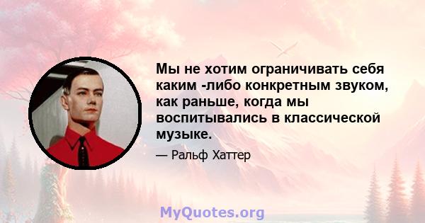 Мы не хотим ограничивать себя каким -либо конкретным звуком, как раньше, когда мы воспитывались в классической музыке.