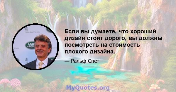 Если вы думаете, что хороший дизайн стоит дорого, вы должны посмотреть на стоимость плохого дизайна.