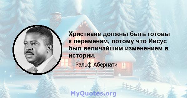 Христиане должны быть готовы к переменам, потому что Иисус был величайшим изменением в истории.