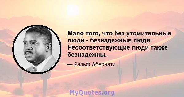 Мало того, что без утомительные люди - безнадежные люди. Несоответствующие люди также безнадежны.