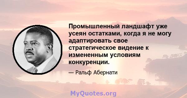 Промышленный ландшафт уже усеян остатками, когда я не могу адаптировать свое стратегическое видение к измененным условиям конкуренции.