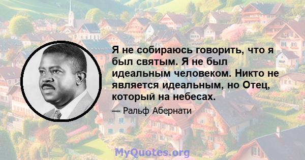 Я не собираюсь говорить, что я был святым. Я не был идеальным человеком. Никто не является идеальным, но Отец, который на небесах.