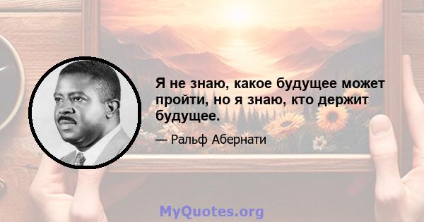 Я не знаю, какое будущее может пройти, но я знаю, кто держит будущее.