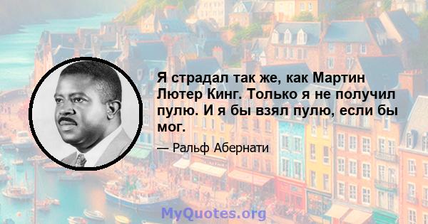 Я страдал так же, как Мартин Лютер Кинг. Только я не получил пулю. И я бы взял пулю, если бы мог.