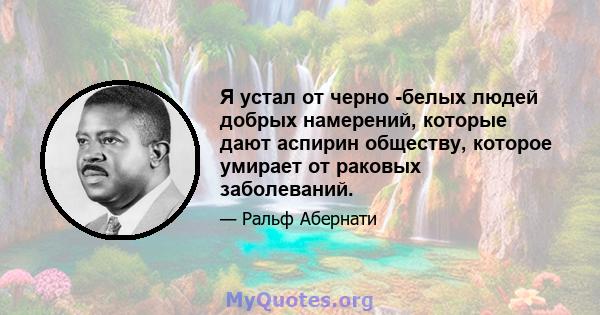 Я устал от черно -белых людей добрых намерений, которые дают аспирин обществу, которое умирает от раковых заболеваний.