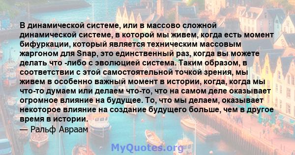 В динамической системе, или в массово сложной динамической системе, в которой мы живем, когда есть момент бифуркации, который является техническим массовым жаргоном для Snap, это единственный раз, когда вы можете делать 