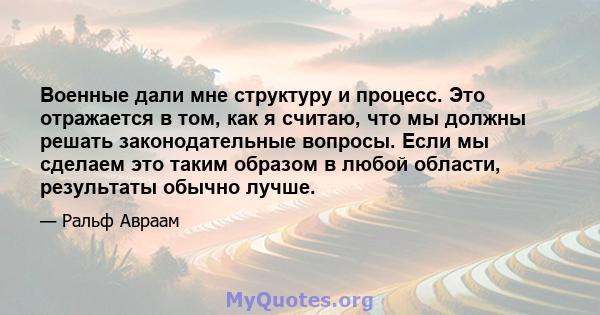 Военные дали мне структуру и процесс. Это отражается в том, как я считаю, что мы должны решать законодательные вопросы. Если мы сделаем это таким образом в любой области, результаты обычно лучше.