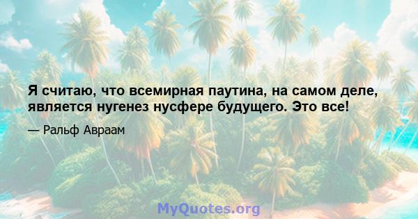 Я считаю, что всемирная паутина, на самом деле, является нугенез нусфере будущего. Это все!