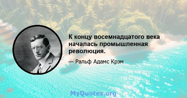 К концу восемнадцатого века началась промышленная революция.