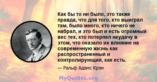 Как бы то ни было, это также правда, что для того, кто выиграл там, было много, кто ничего не набрал, и это был и есть огромный вес тех, кто потерпел неудачу в этом, что оказало их влияние на современную жизнь как