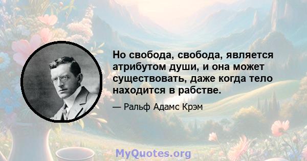 Но свобода, свобода, является атрибутом души, и она может существовать, даже когда тело находится в рабстве.