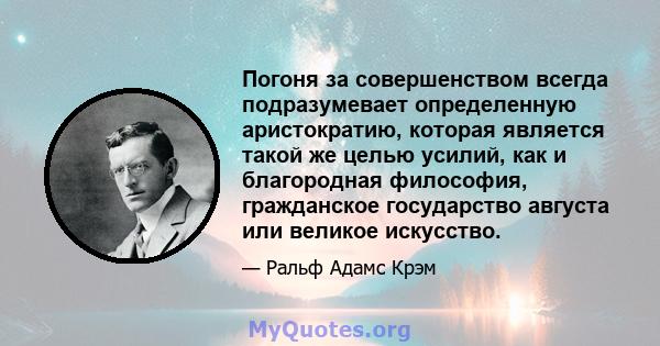 Погоня за совершенством всегда подразумевает определенную аристократию, которая является такой же целью усилий, как и благородная философия, гражданское государство августа или великое искусство.