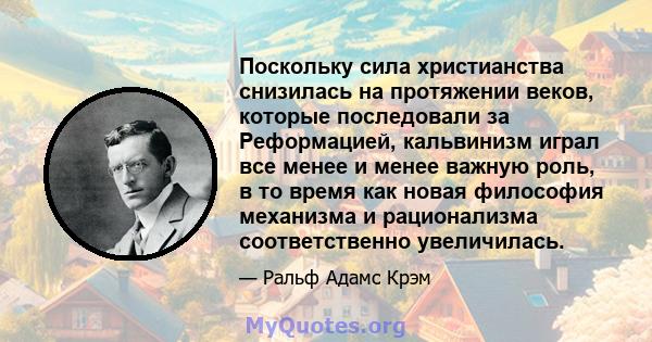 Поскольку сила христианства снизилась на протяжении веков, которые последовали за Реформацией, кальвинизм играл все менее и менее важную роль, в то время как новая философия механизма и рационализма соответственно