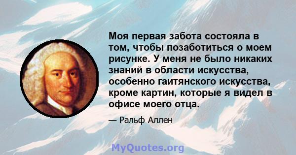 Моя первая забота состояла в том, чтобы позаботиться о моем рисунке. У меня не было никаких знаний в области искусства, особенно гаитянского искусства, кроме картин, которые я видел в офисе моего отца.