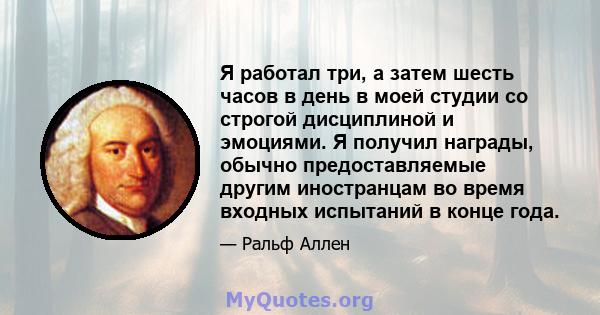 Я работал три, а затем шесть часов в день в моей студии со строгой дисциплиной и эмоциями. Я получил награды, обычно предоставляемые другим иностранцам во время входных испытаний в конце года.