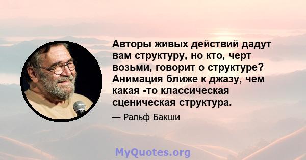 Авторы живых действий дадут вам структуру, но кто, черт возьми, говорит о структуре? Анимация ближе к джазу, чем какая -то классическая сценическая структура.