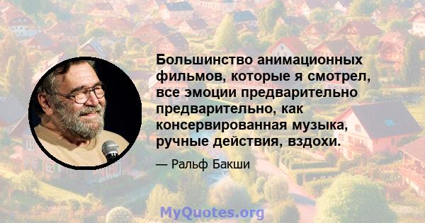 Большинство анимационных фильмов, которые я смотрел, все эмоции предварительно предварительно, как консервированная музыка, ручные действия, вздохи.