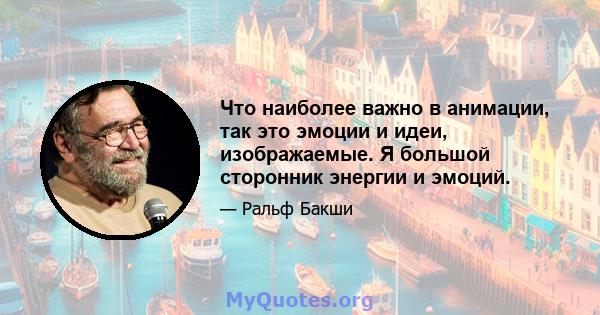 Что наиболее важно в анимации, так это эмоции и идеи, изображаемые. Я большой сторонник энергии и эмоций.