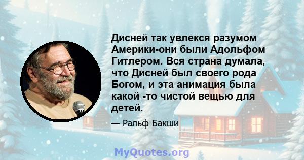 Дисней так увлекся разумом Америки-они были Адольфом Гитлером. Вся страна думала, что Дисней был своего рода Богом, и эта анимация была какой -то чистой вещью для детей.