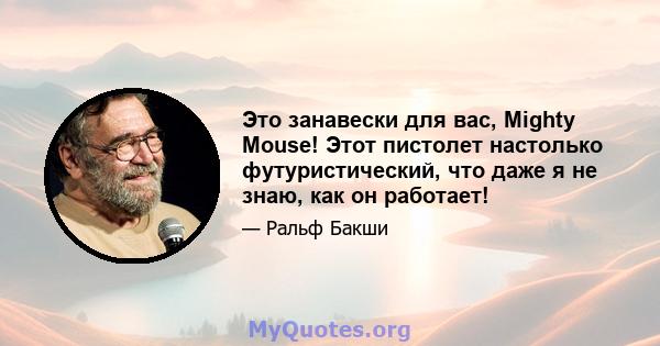 Это занавески для вас, Mighty Mouse! Этот пистолет настолько футуристический, что даже я не знаю, как он работает!