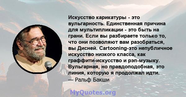 Искусство карикатуры - это вульгарность. Единственная причина для мультипликации - это быть на грани. Если вы разбираете только то, что они позволяют вам разобраться, вы Дисней. Cartooning-это непубличное искусство