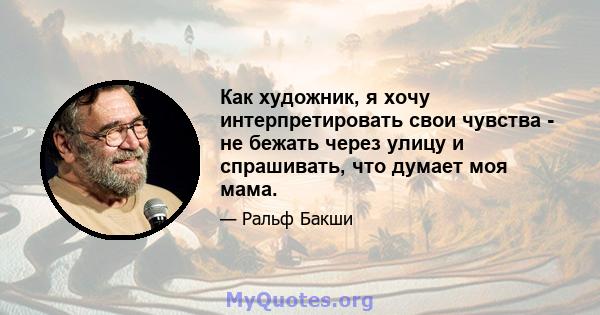 Как художник, я хочу интерпретировать свои чувства - не бежать через улицу и спрашивать, что думает моя мама.