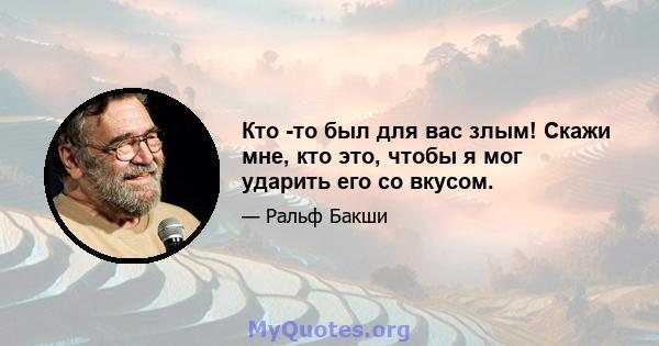 Кто -то был для вас злым! Скажи мне, кто это, чтобы я мог ударить его со вкусом.