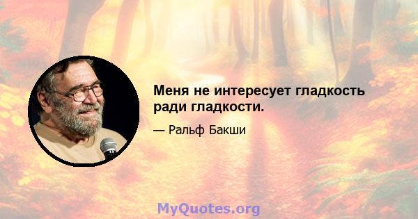 Меня не интересует гладкость ради гладкости.