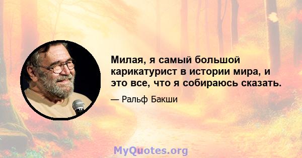 Милая, я самый большой карикатурист в истории мира, и это все, что я собираюсь сказать.